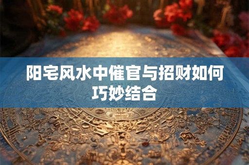 阳宅风水中催官与招财如何巧妙结合