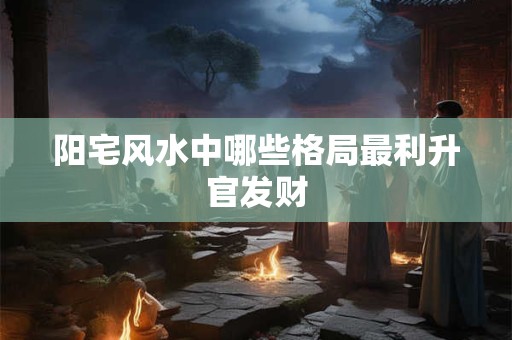 阳宅风水中哪些格局最利升官发财