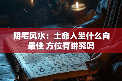 阴宅风水：土命人坐什么向最佳 方位有讲究吗