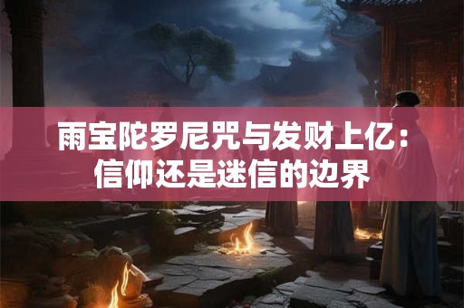 雨宝陀罗尼咒与发财上亿：信仰还是迷信的边界