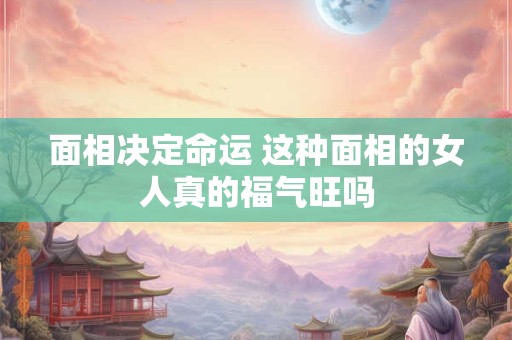 面相决定命运 这种面相的女人真的福气旺吗