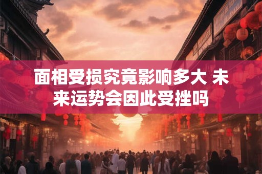 面相受损究竟影响多大 未来运势会因此受挫吗