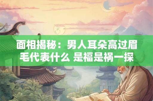 面相揭秘：男人耳朵高过眉毛代表什么 是福是祸一探究竟