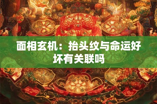 面相玄机：抬头纹与命运好坏有关联吗