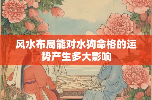 风水布局能对水狗命格的运势产生多大影响