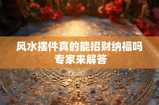 风水摆件真的能招财纳福吗 专家来解答