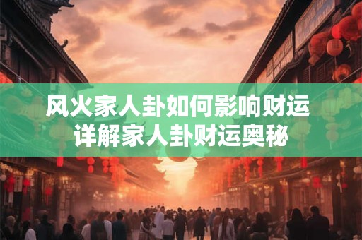 风火家人卦如何影响财运 详解家人卦财运奥秘
