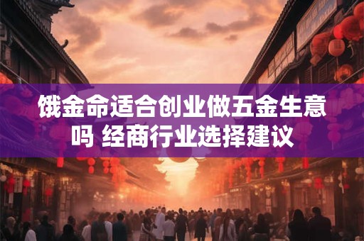 饿金命适合创业做五金生意吗 经商行业选择建议