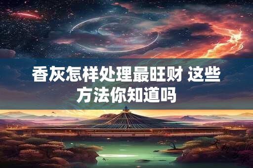 香灰怎样处理最旺财 这些方法你知道吗