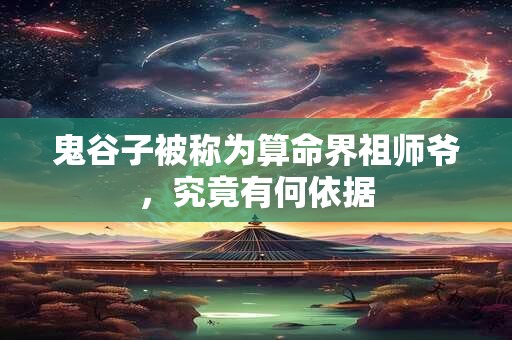 鬼谷子被称为算命界祖师爷，究竟有何依据