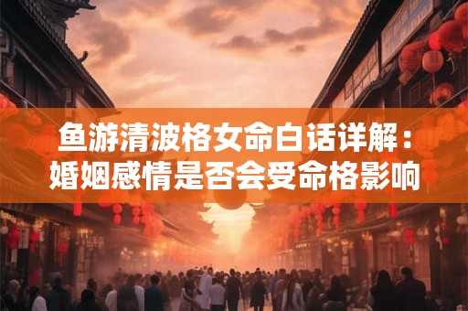 鱼游清波格女命白话详解：婚姻感情是否会受命格影响