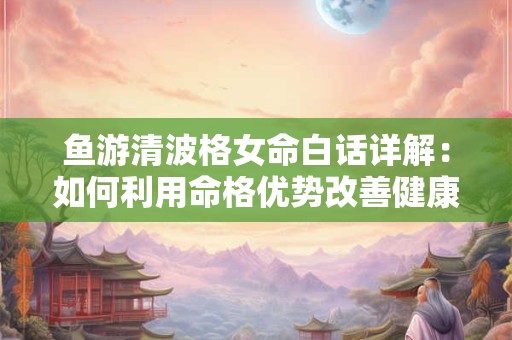 鱼游清波格女命白话详解：如何利用命格优势改善健康