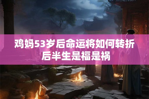 鸡妈53岁后命运将如何转折 后半生是福是祸