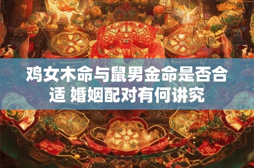 鸡女木命与鼠男金命是否合适 婚姻配对有何讲究