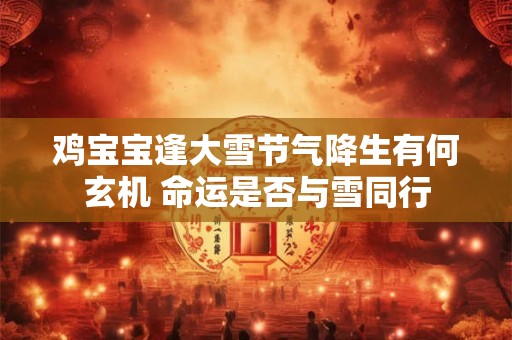 鸡宝宝逢大雪节气降生有何玄机 命运是否与雪同行