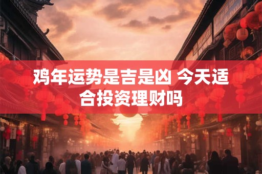 鸡年运势是吉是凶 今天适合投资理财吗