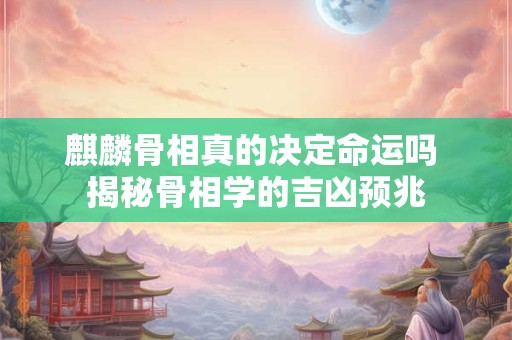 麒麟骨相真的决定命运吗 揭秘骨相学的吉凶预兆