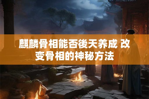 麒麟骨相能否後天养成 改变骨相的神秘方法