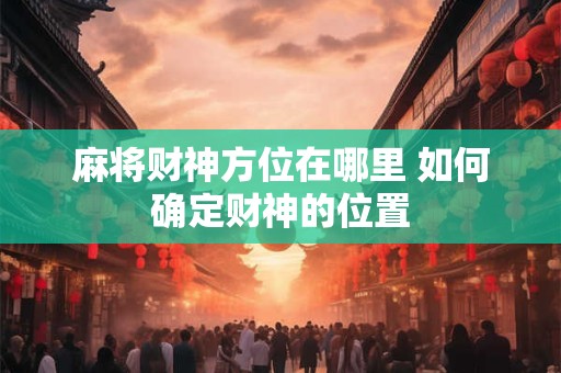 麻将财神方位在哪里 如何确定财神的位置