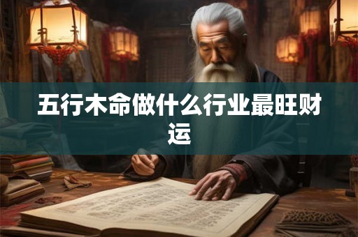 五行木旺选什么职业好 这些行业是否更有利