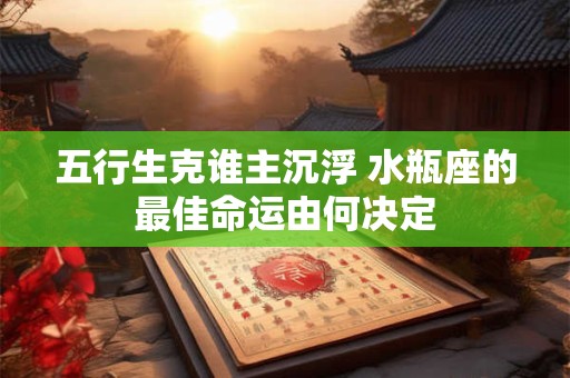 五行生克谁主沉浮 水瓶座的最佳命运由何决定
