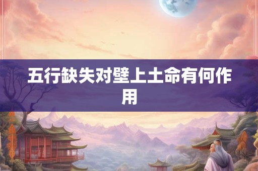 详细阅读:五行缺失对壁上土命有何作用 五行缺失对壁上土命有何作用