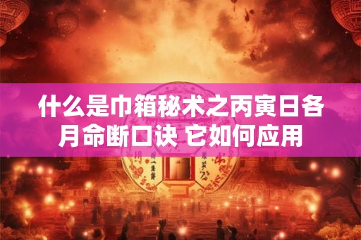 什么是巾箱秘术之丙寅日各月命断口诀 它如何应用