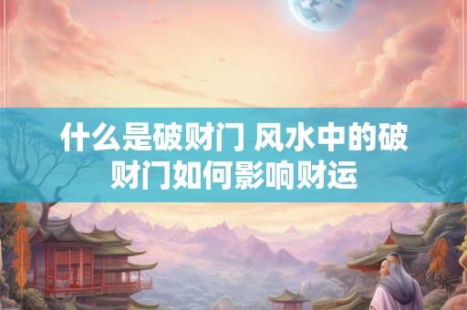 什么是破财门 风水中的破财门如何影响财运