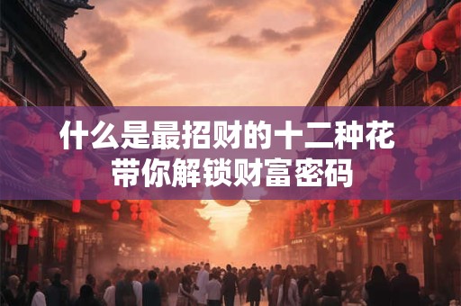 什么是最招财的十二种花 带你解锁财富密码