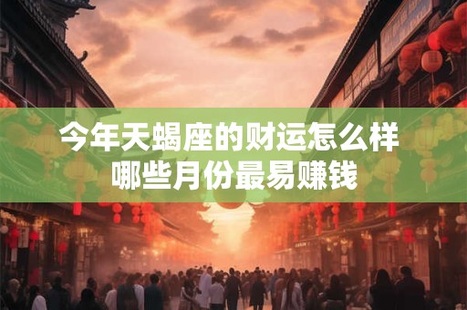 今年天蝎座的财运怎么样 哪些月份最易赚钱