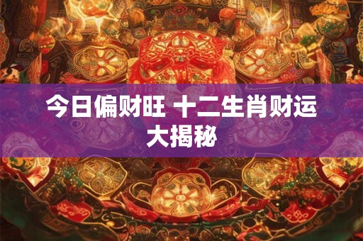 今日偏财旺 十二生肖财运大揭秘
