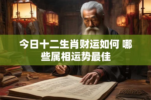 今日十二生肖财运如何 哪些属相运势最佳