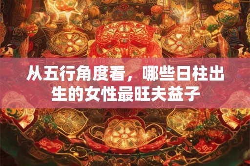 从五行角度看，哪些日柱出生的女性最旺夫益子