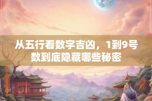 从五行看数字吉凶，1到9号数到底隐藏哪些秘密