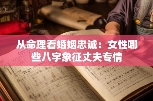 从命理看婚姻忠诚：女性哪些八字象征丈夫专情