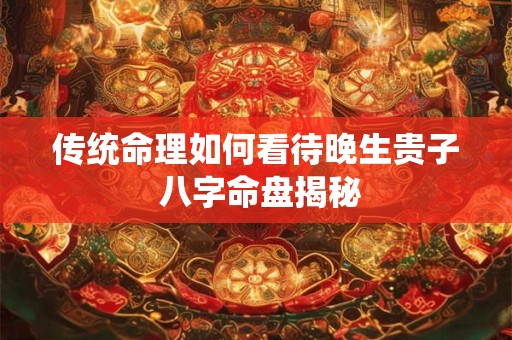 传统命理如何看待晚生贵子 八字命盘揭秘