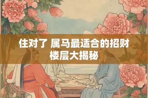 住对了 属马最适合的招财楼层大揭秘