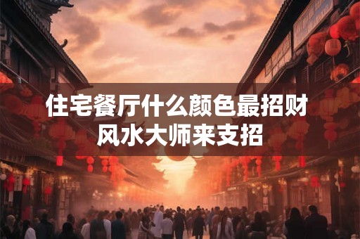 住宅餐厅什么颜色最招财 风水大师来支招