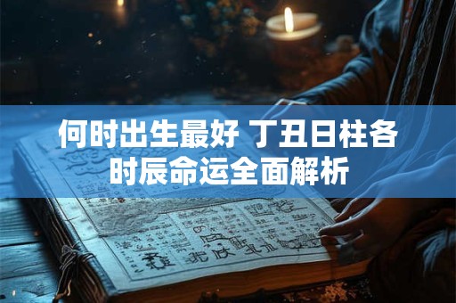 何时出生最好 丁丑日柱各时辰命运全面解析