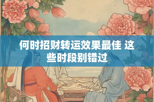 何时招财转运效果最佳 这些时段别错过