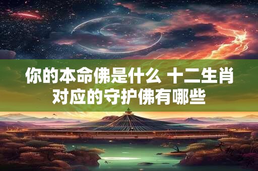 详细阅读:你的本命佛是什么 十二生肖对应的守护佛有哪些 你的本命佛是什么 十二生肖对应的守护佛有哪些