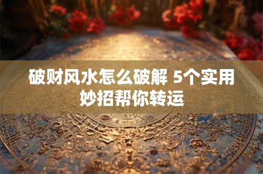 破财风水怎么破解 5个实用妙招帮你转运