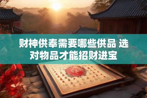 财神供奉需要哪些供品 选对物品才能招财进宝