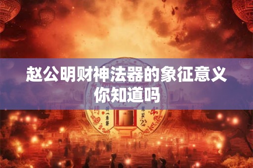 赵公明财神法器的象征意义你知道吗