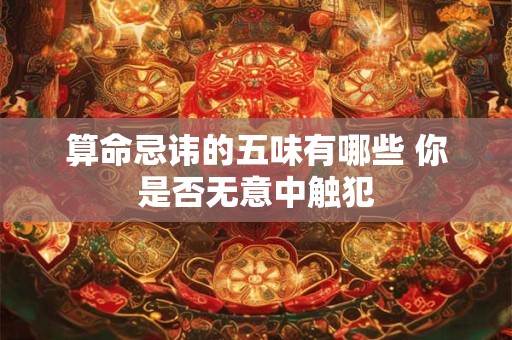 算命忌讳的五味有哪些 你是否无意中触犯