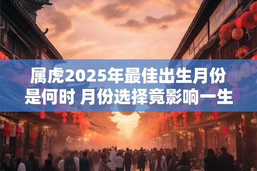属虎2025年最佳出生月份是何时 月份选择竟影响一生命运 属虎2025年最佳出生月份是何时 月份选择竟影响一生命运