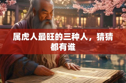 属虎人最旺的三种人，猜猜都有谁