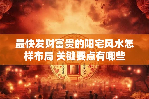 最快发财富贵的阳宅风水怎样布局 关键要点有哪些