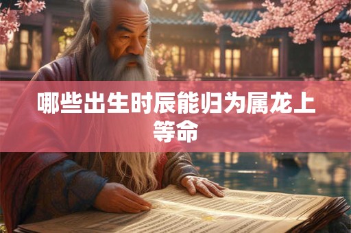 哪些出生时辰能归为属龙上等命