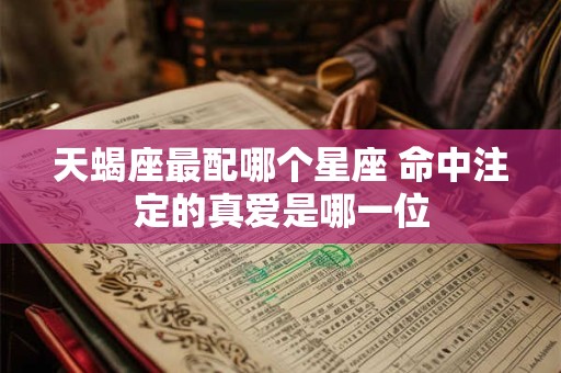 天蝎座最配哪个星座 命中注定的真爱是哪一位